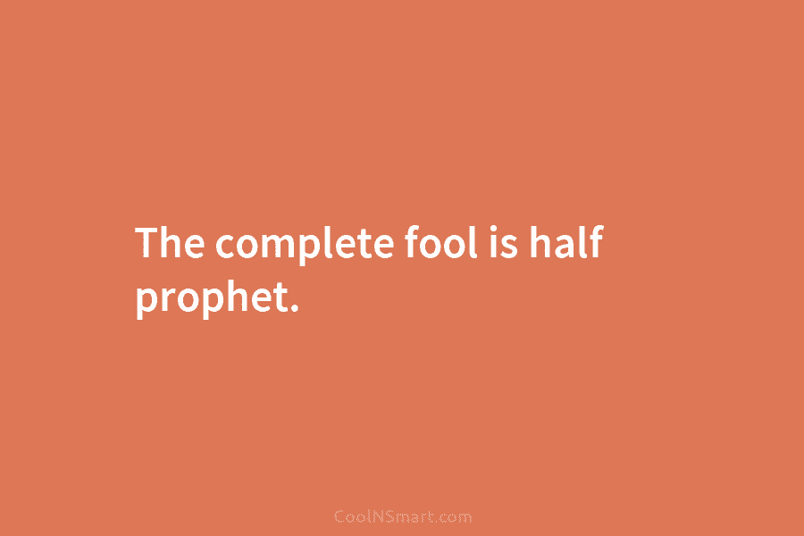 The complete fool is half prophet.