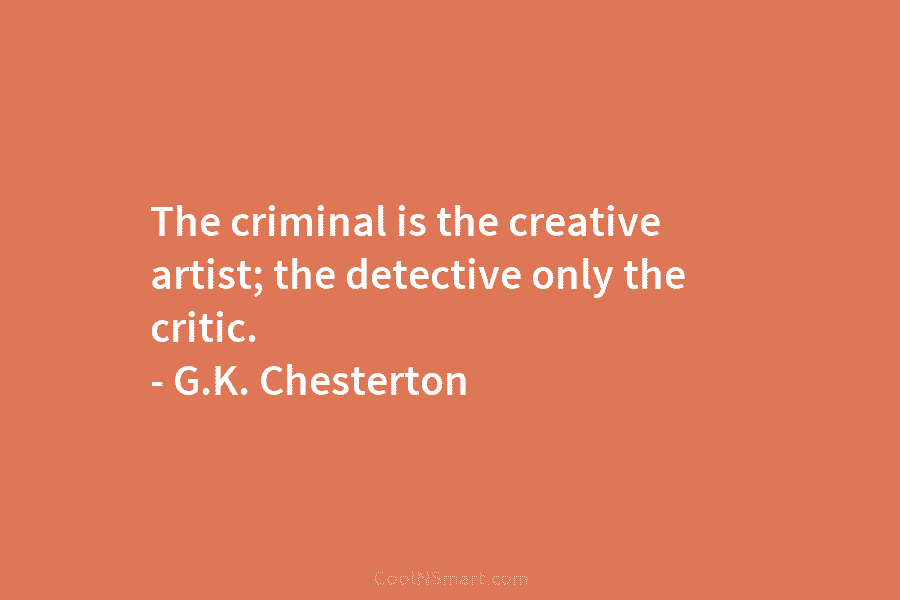 The criminal is the creative artist; the detective only the critic. – G.K. Chesterton