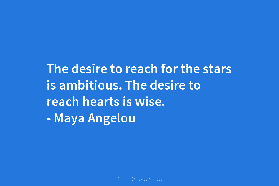 The desire to reach for the stars is ambitious. The desire to reach hearts is wise. – Maya Angelou