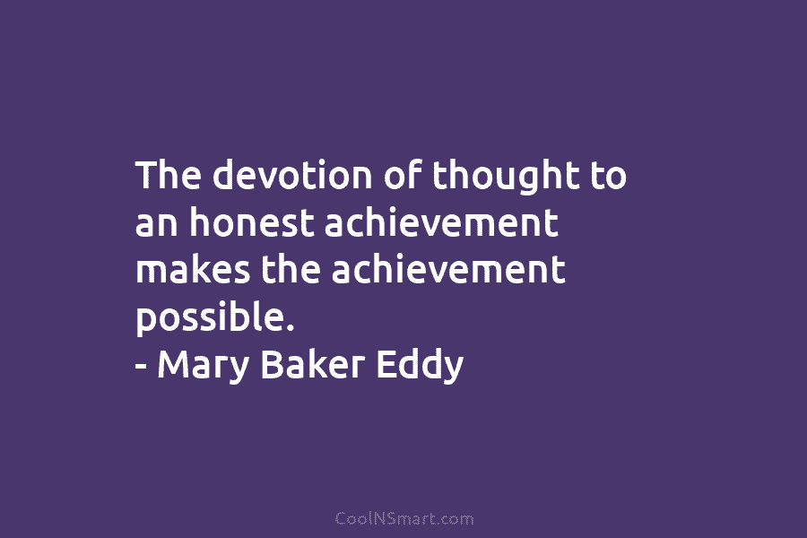The devotion of thought to an honest achievement makes the achievement possible. – Mary Baker...