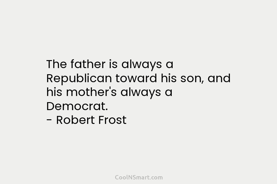 The father is always a Republican toward his son, and his mother’s always a Democrat. – Robert Frost