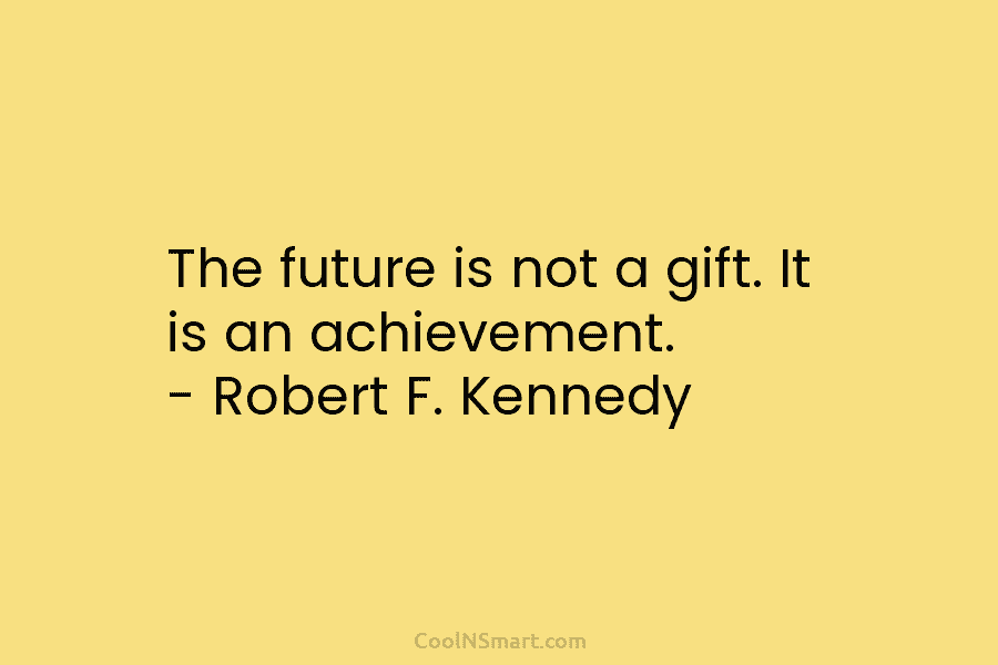 The future is not a gift. It is an achievement. – Robert F. Kennedy