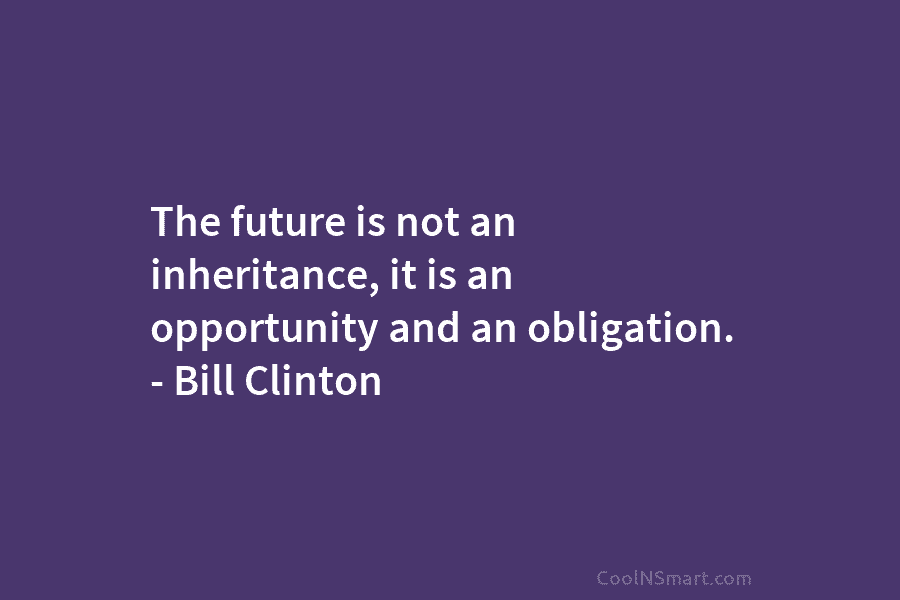 The future is not an inheritance, it is an opportunity and an obligation. – Bill...