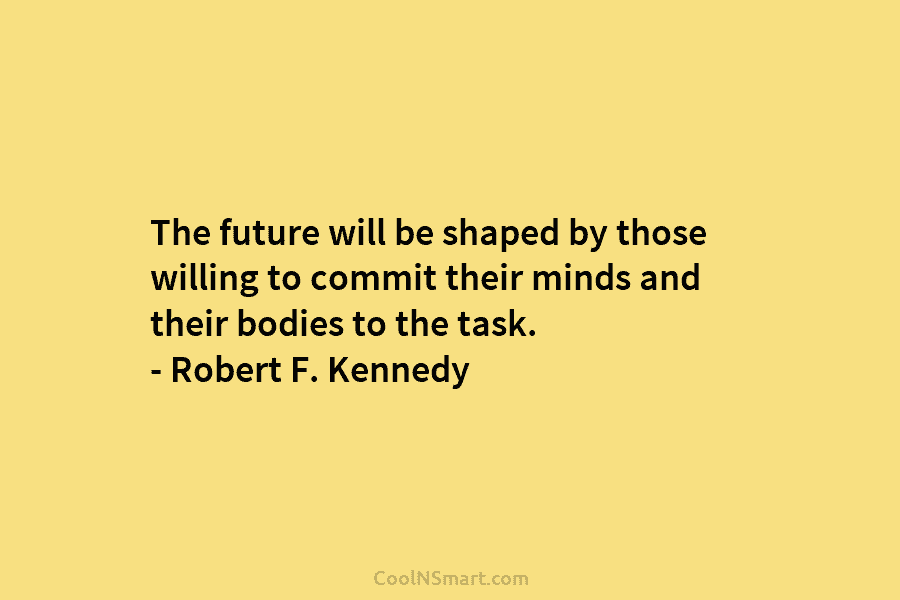 The future will be shaped by those willing to commit their minds and their bodies to the task. – Robert...