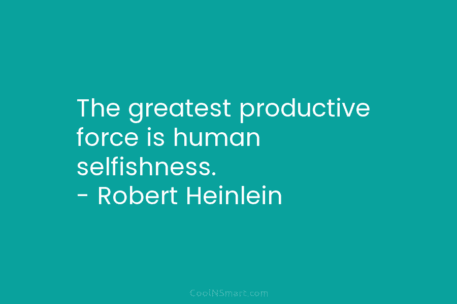 The greatest productive force is human selfishness. – Robert Heinlein