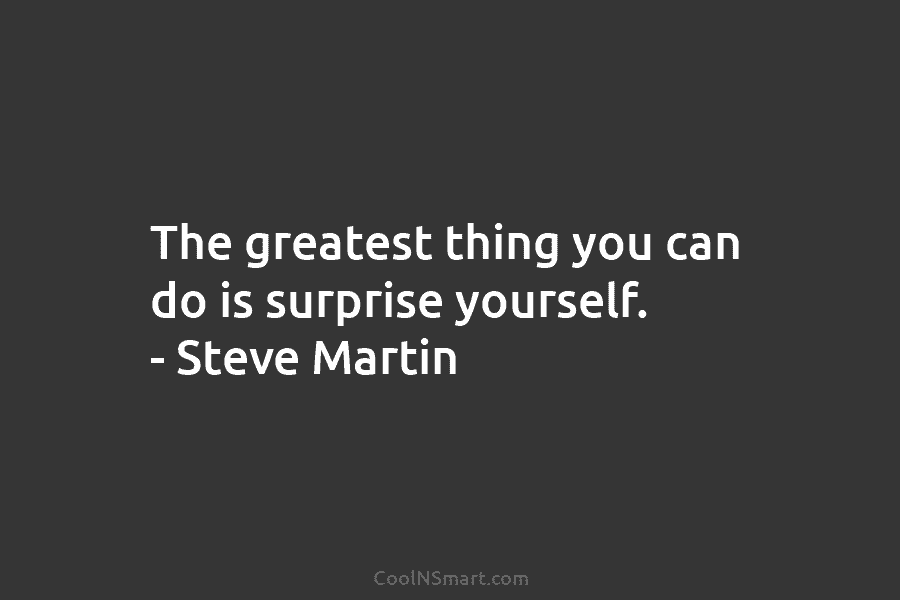 The greatest thing you can do is surprise yourself. – Steve Martin