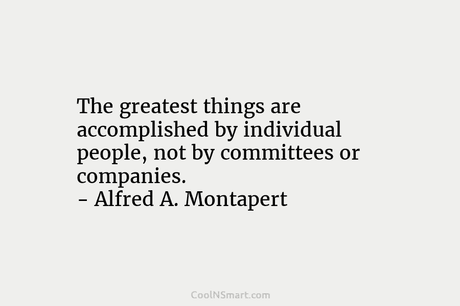 The greatest things are accomplished by individual people, not by committees or companies. – Alfred A. Montapert