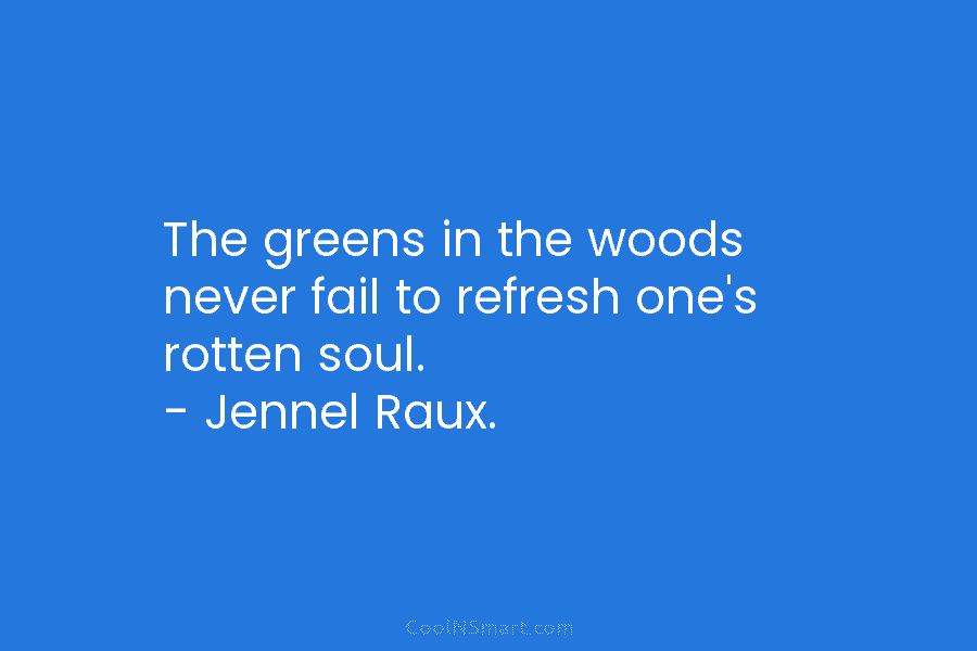 The greens in the woods never fail to refresh one’s rotten soul. – Jennel Raux.