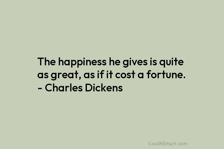 The happiness he gives is quite as great, as if it cost a fortune. – Charles Dickens