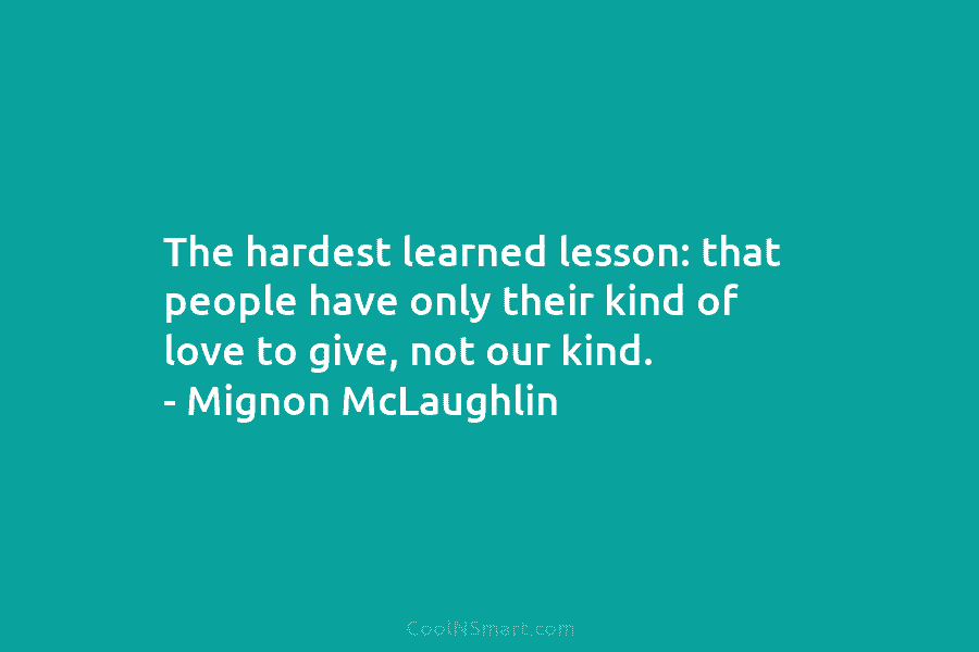 The hardest learned lesson: that people have only their kind of love to give, not our kind. – Mignon McLaughlin