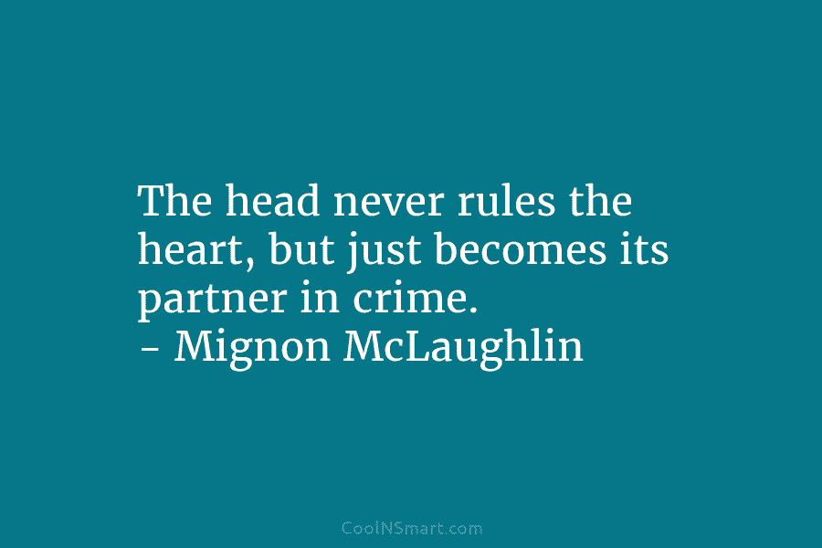 The head never rules the heart, but just becomes its partner in crime. – Mignon McLaughlin