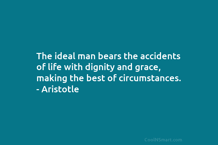 The ideal man bears the accidents of life with dignity and grace, making the best of circumstances. – Aristotle