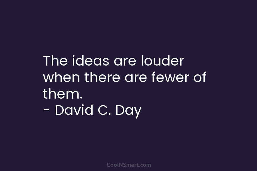 The ideas are louder when there are fewer of them. – David C. Day