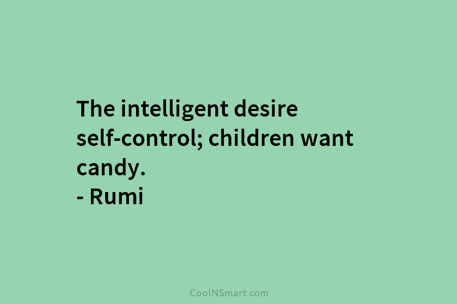 The intelligent desire self-control; children want candy. – Rumi