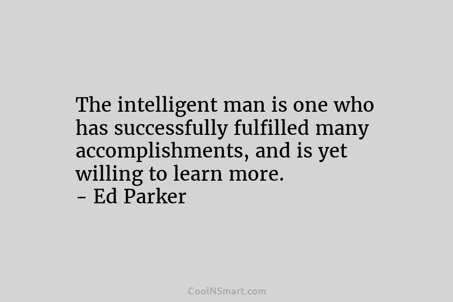 The intelligent man is one who has successfully fulfilled many accomplishments, and is yet willing...