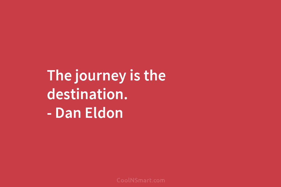 The journey is the destination. – Dan Eldon