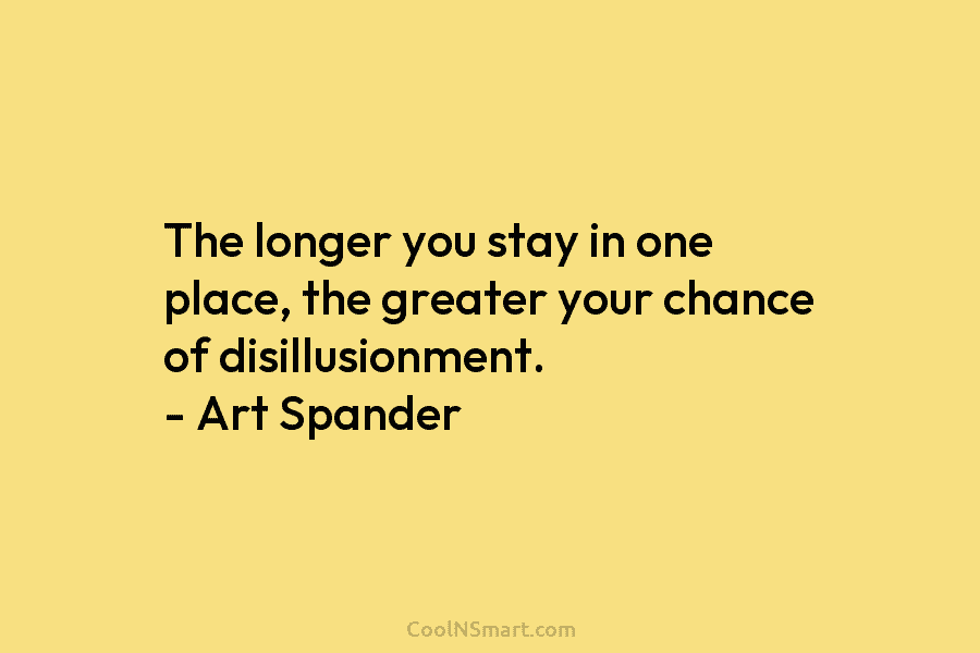 The longer you stay in one place, the greater your chance of disillusionment. – Art...