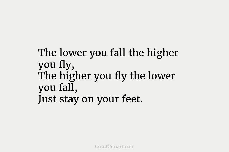 The lower you fall the higher you fly, The higher you fly the lower you...