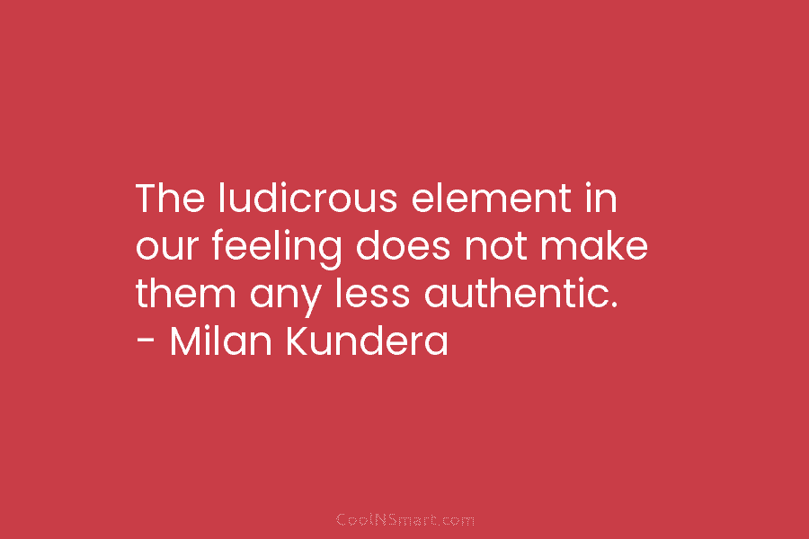The ludicrous element in our feeling does not make them any less authentic. – Milan...