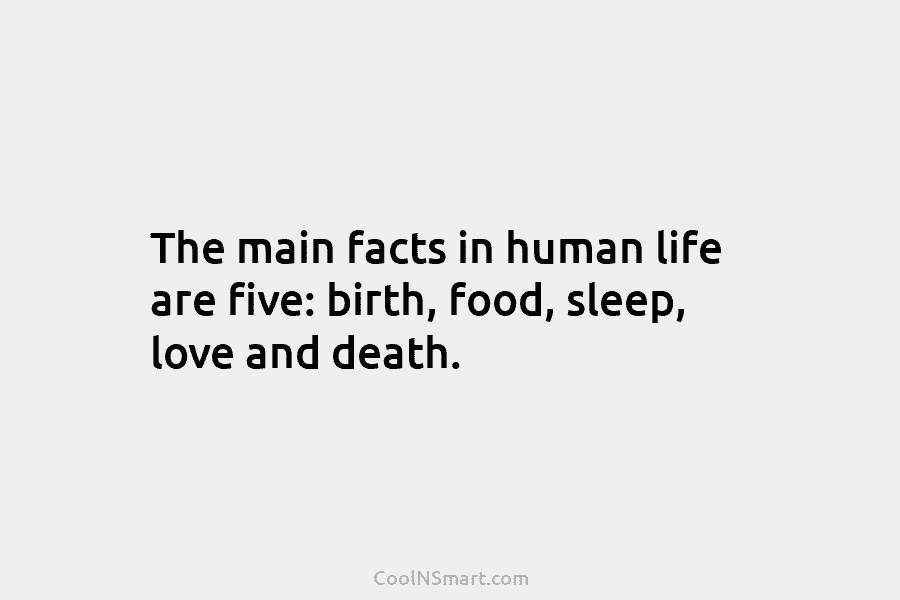 The main facts in human life are five: birth, food, sleep, love and death.
