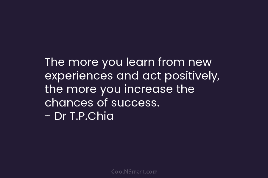 The more you learn from new experiences and act positively, the more you increase the chances of success. – Dr...