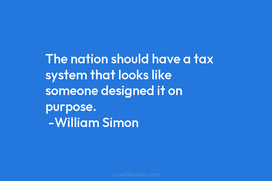 The nation should have a tax system that looks like someone designed it on purpose. -William Simon