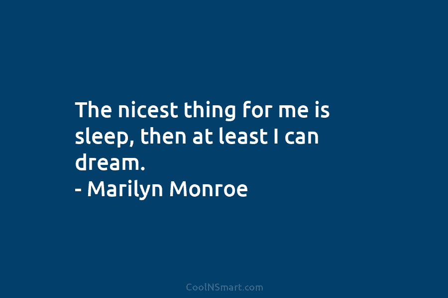 The nicest thing for me is sleep, then at least I can dream. – Marilyn Monroe