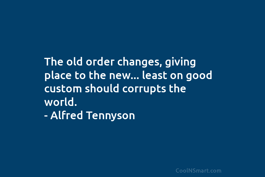 The old order changes, giving place to the new… least on good custom should corrupts...