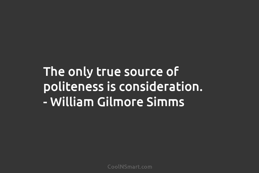 The only true source of politeness is consideration. – William Gilmore Simms