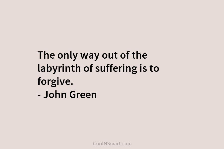 The only way out of the labyrinth of suffering is to forgive. – John Green