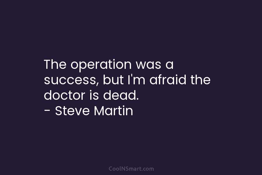 The operation was a success, but I’m afraid the doctor is dead. – Steve Martin