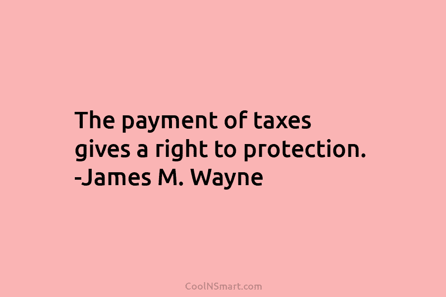 The payment of taxes gives a right to protection. -James M. Wayne