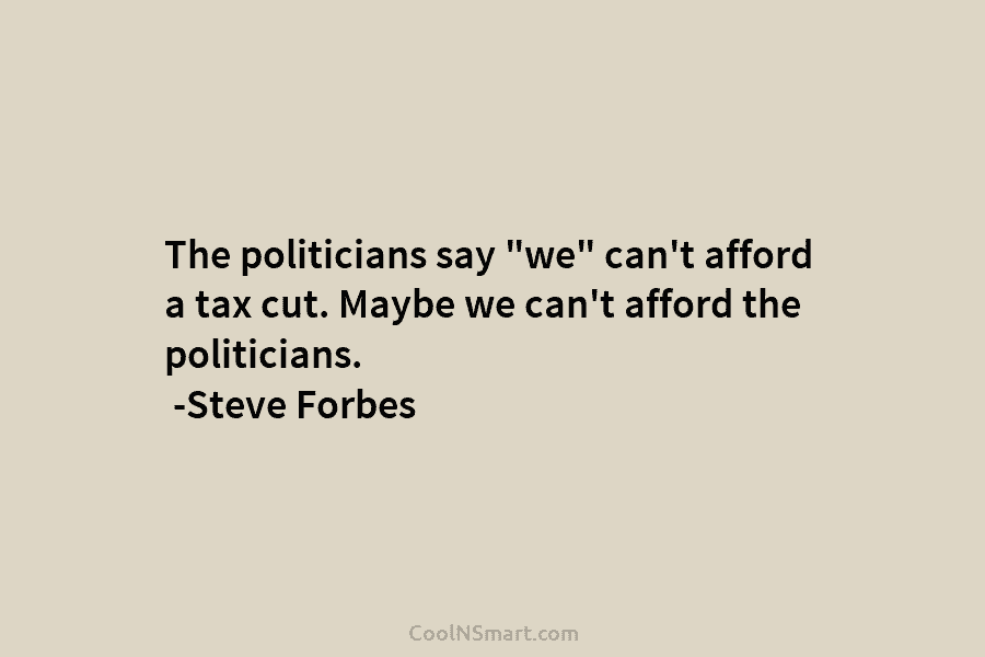 The politicians say “we” can’t afford a tax cut. Maybe we can’t afford the politicians. -Steve Forbes