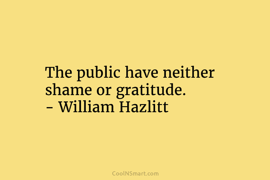 The public have neither shame or gratitude. – William Hazlitt