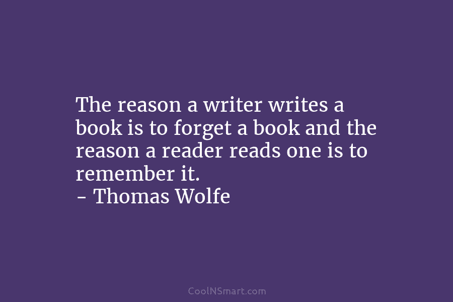 The reason a writer writes a book is to forget a book and the reason a reader reads one is...