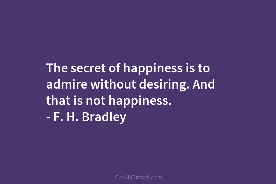 The secret of happiness is to admire without desiring. And that is not happiness. –...