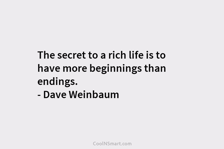 The secret to a rich life is to have more beginnings than endings. – Dave...
