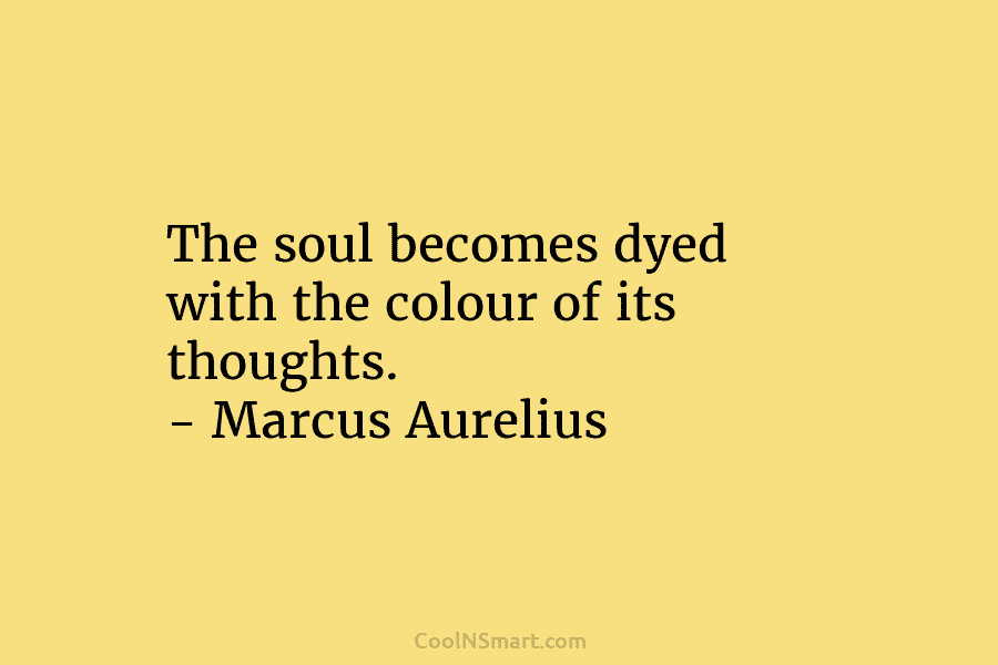 The soul becomes dyed with the colour of its thoughts. – Marcus Aurelius