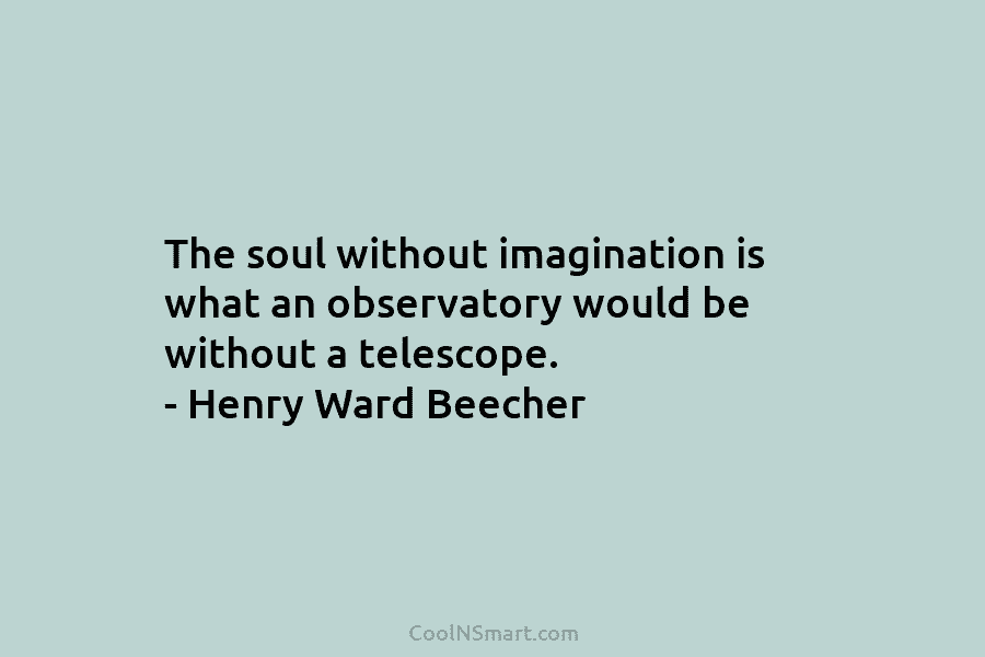 The soul without imagination is what an observatory would be without a telescope. – Henry Ward Beecher