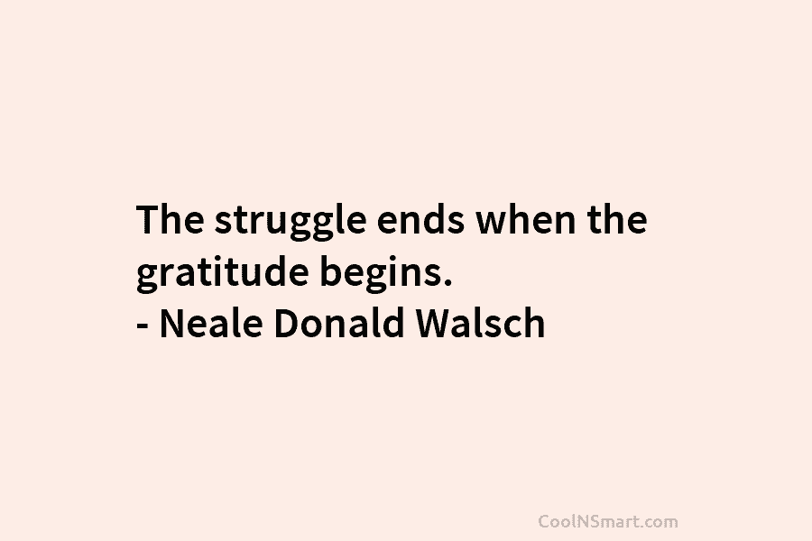 The struggle ends when the gratitude begins. – Neale Donald Walsch