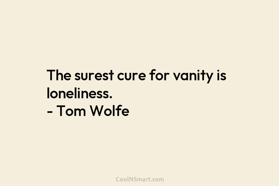 The surest cure for vanity is loneliness. – Tom Wolfe