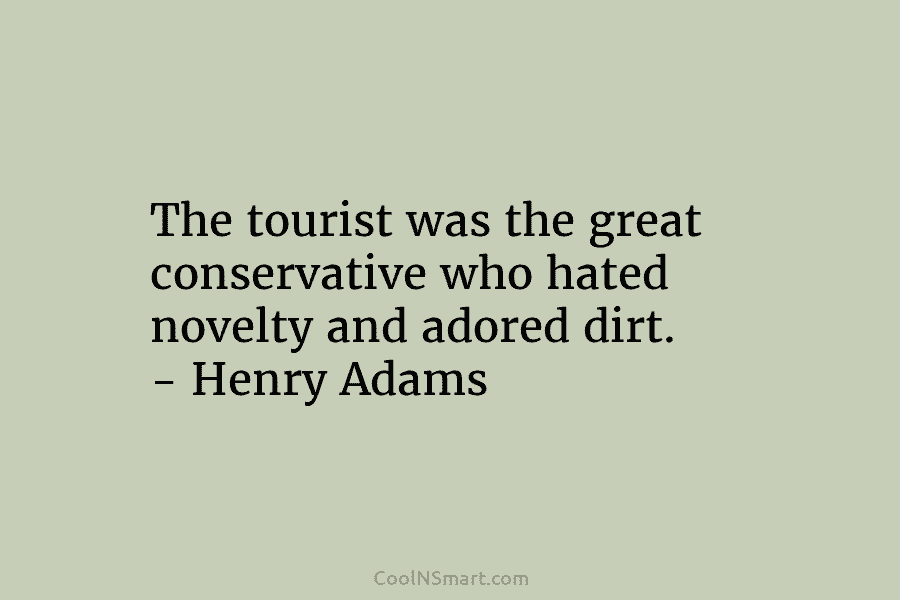 The tourist was the great conservative who hated novelty and adored dirt. – Henry Adams