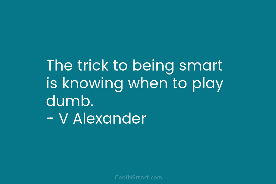 The trick to being smart is knowing when to play dumb. – V Alexander