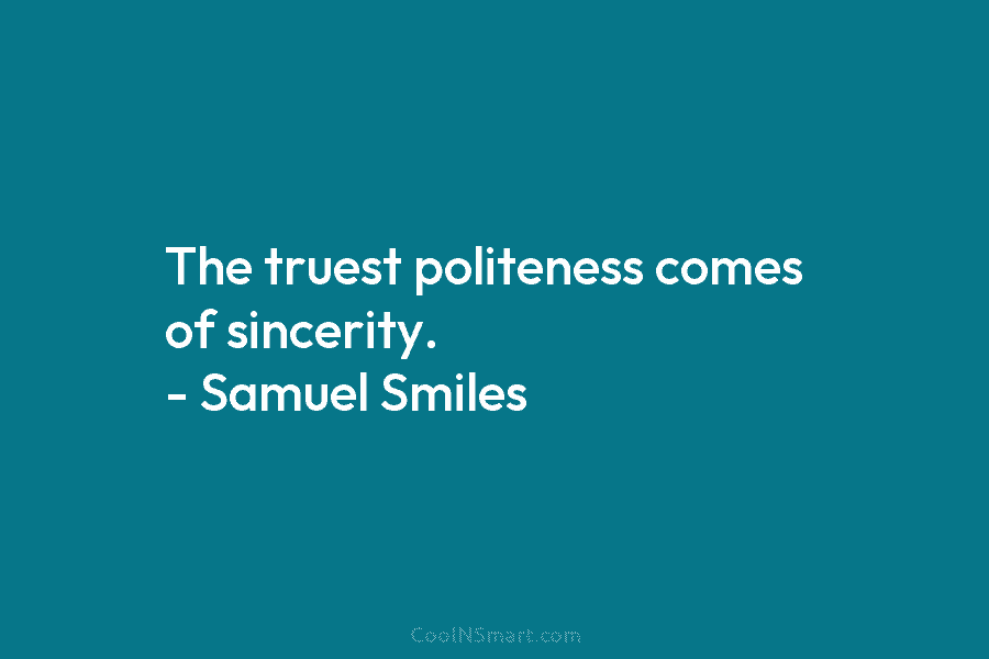 The truest politeness comes of sincerity. – Samuel Smiles
