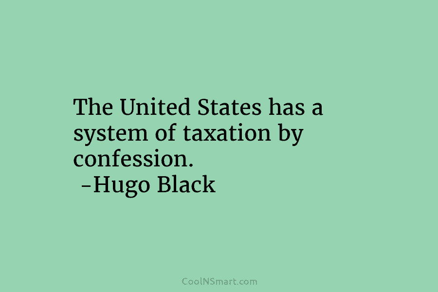 The United States has a system of taxation by confession. -Hugo Black