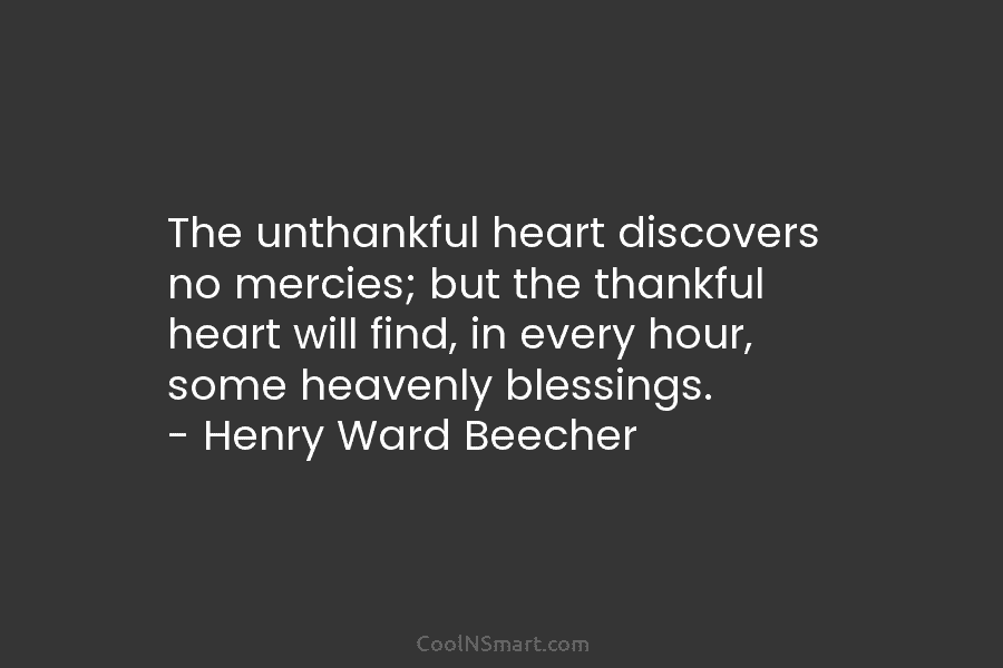 The unthankful heart discovers no mercies; but the thankful heart will find, in every hour, some heavenly blessings. – Henry...