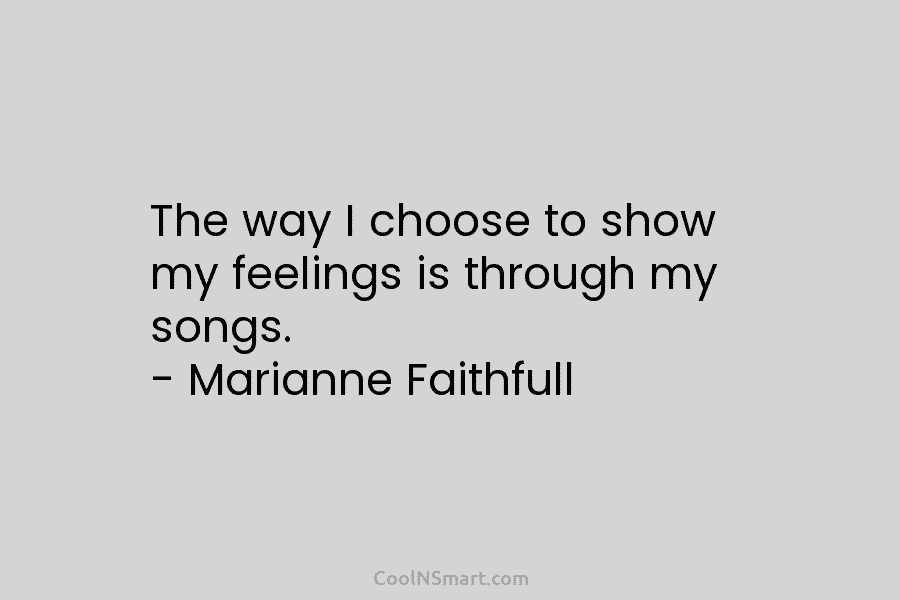 The way I choose to show my feelings is through my songs. – Marianne Faithfull