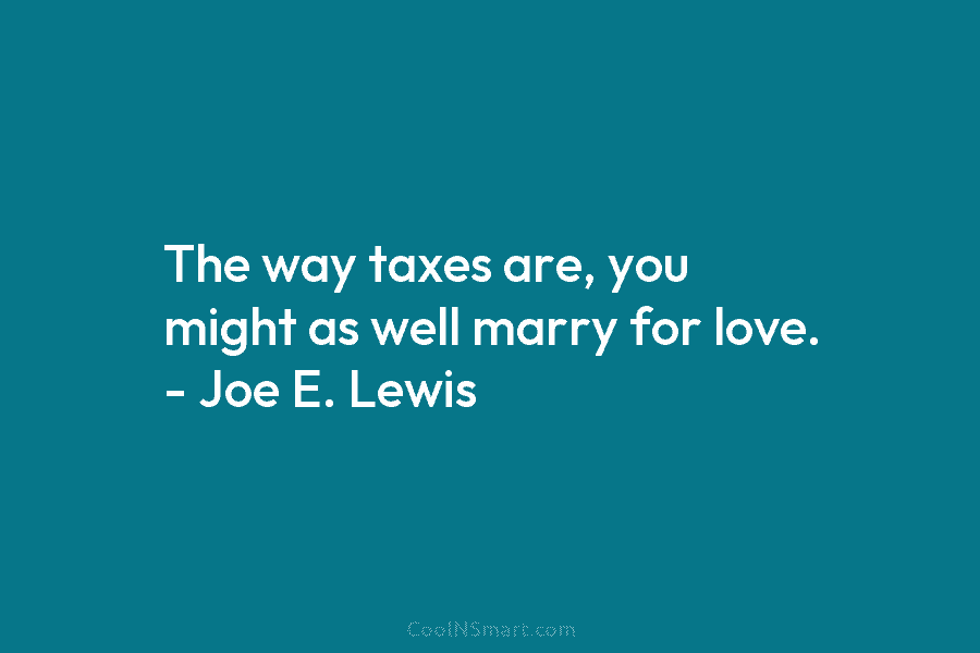 The way taxes are, you might as well marry for love. – Joe E. Lewis