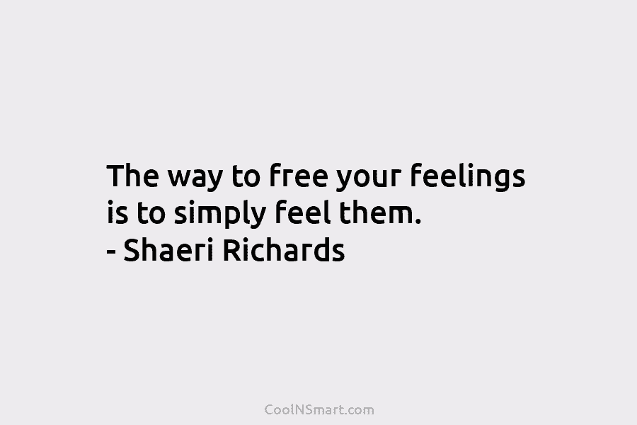 The way to free your feelings is to simply feel them. – Shaeri Richards
