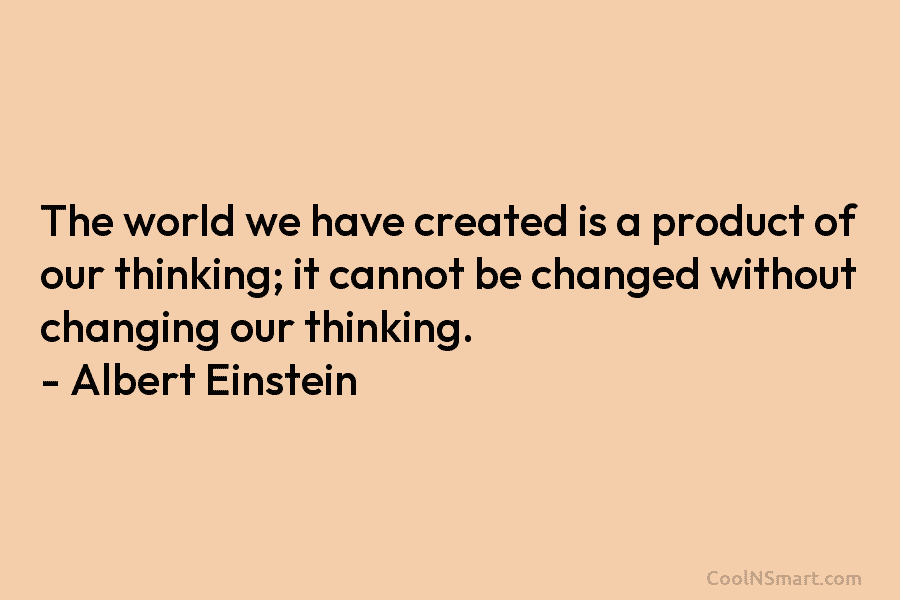 The world we have created is a product of our thinking; it cannot be changed...